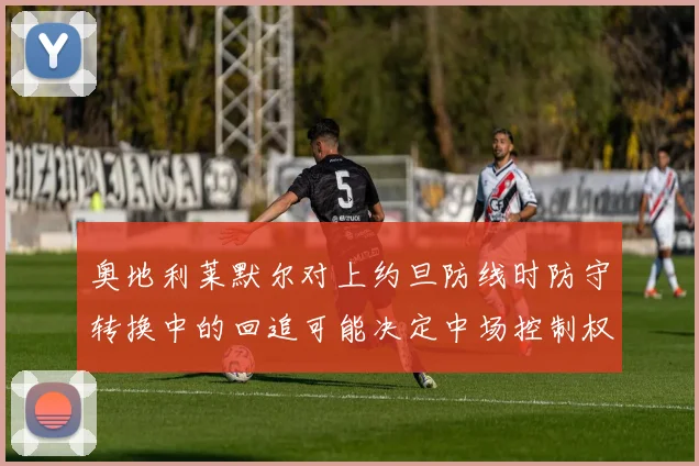 奥地利莱默尔对上约旦防线时防守转换中的回追可能决定中场控制权