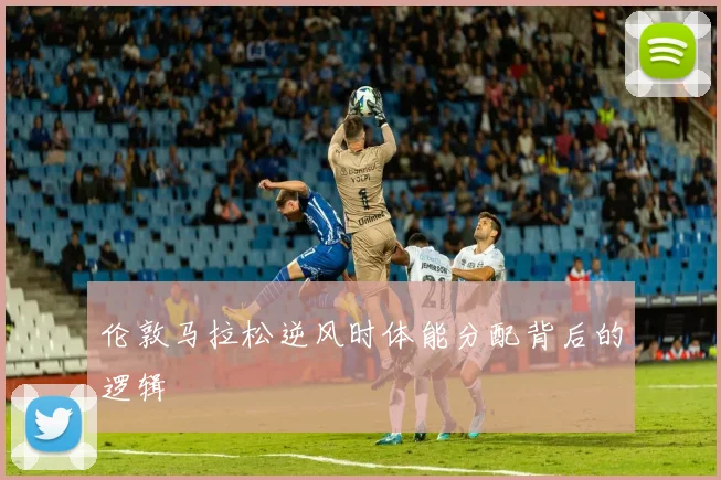 伦敦马拉松逆风时体能分配背后的逻辑