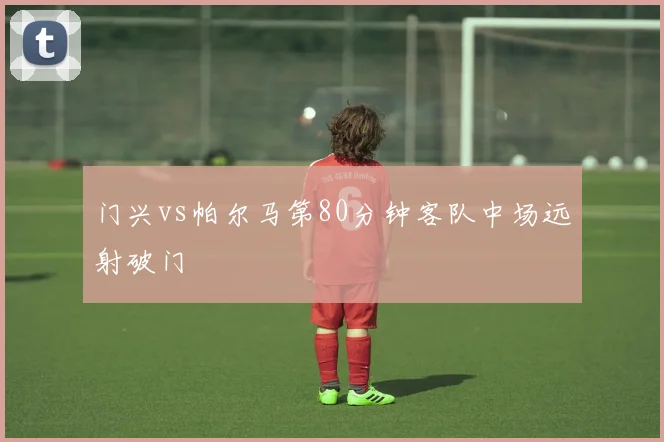 门兴vs帕尔马第80分钟客队中场远射破门