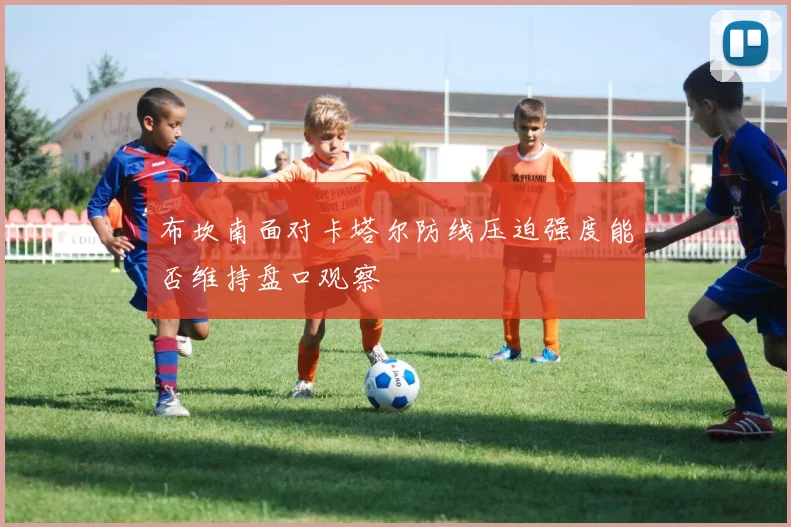 布坎南面对卡塔尔防线压迫强度能否维持盘口观察