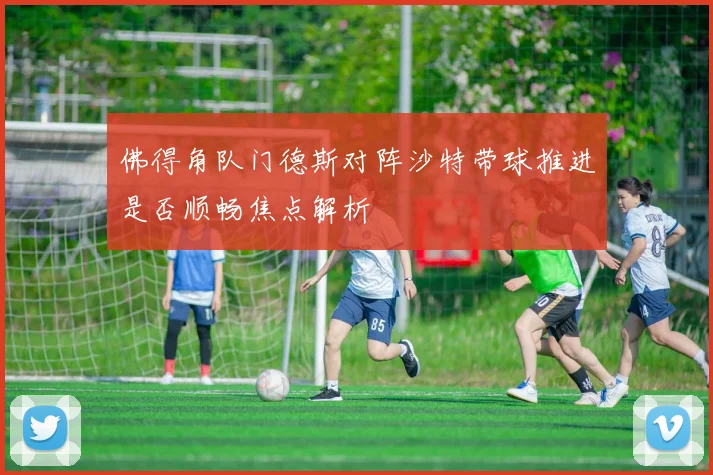 佛得角队门德斯对阵沙特带球推进是否顺畅焦点解析