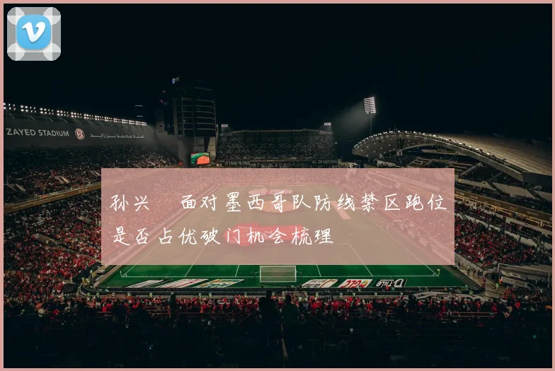 孙兴慜面对墨西哥队防线禁区跑位是否占优破门机会梳理