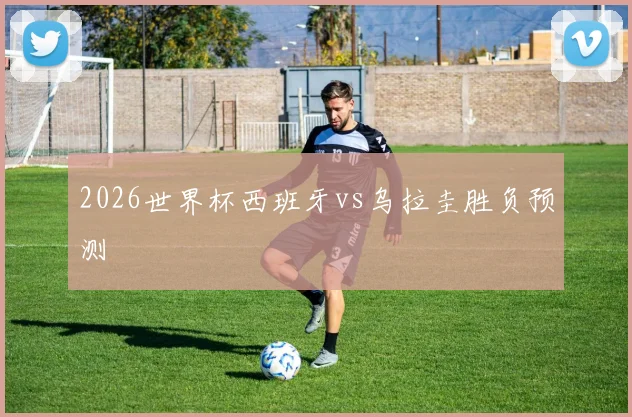 2026世界杯西班牙vs乌拉圭胜负预测