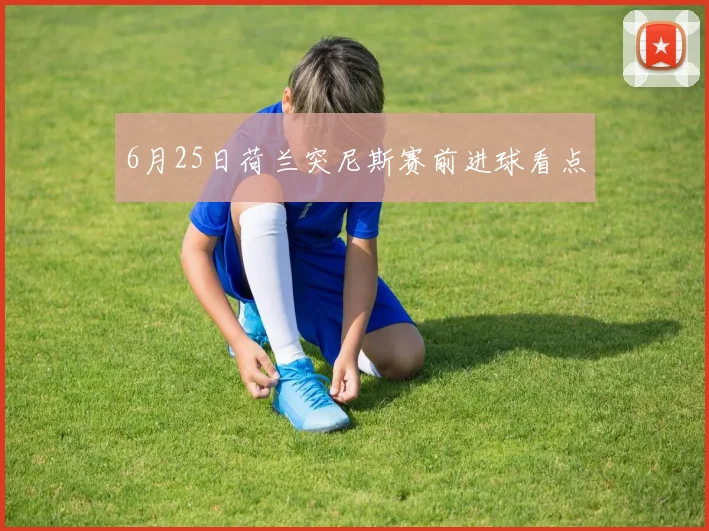 6月25日荷兰突尼斯赛前进球看点