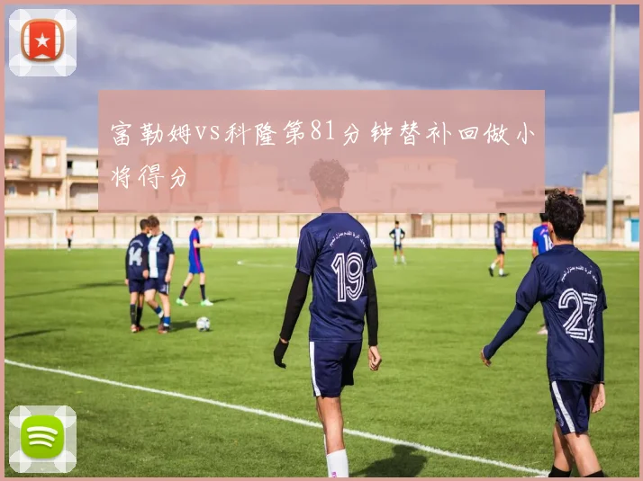 富勒姆vs科隆第81分钟替补回做小将得分
