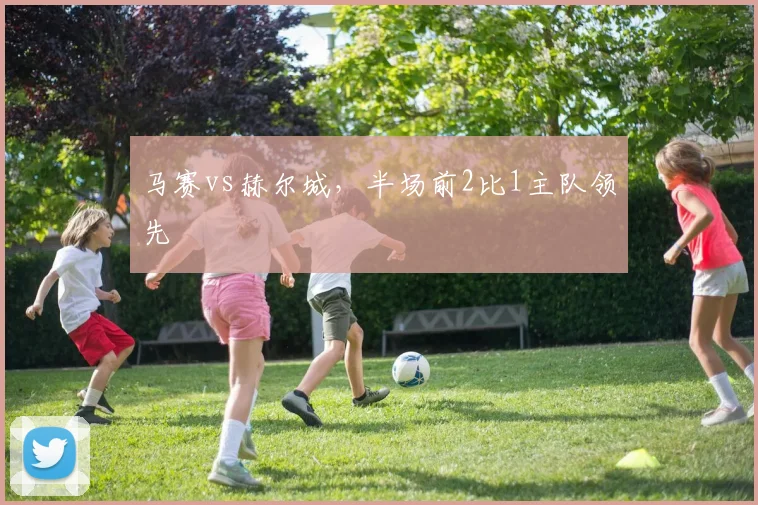 马赛vs赫尔城，半场前2比1主队领先