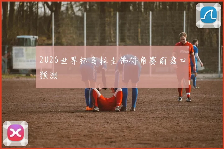 2026世界杯乌拉圭佛得角赛前盘口预测