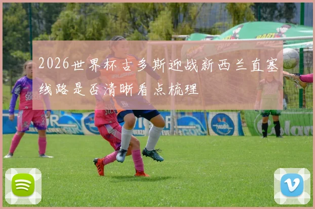 2026世界杯古多斯迎战新西兰直塞线路是否清晰看点梳理