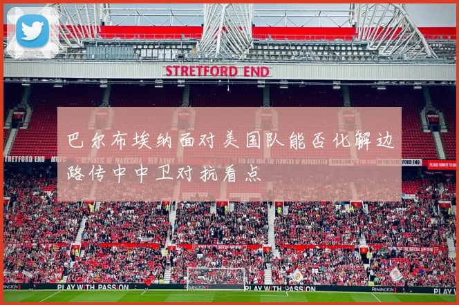 巴尔布埃纳面对美国队能否化解边路传中中卫对抗看点