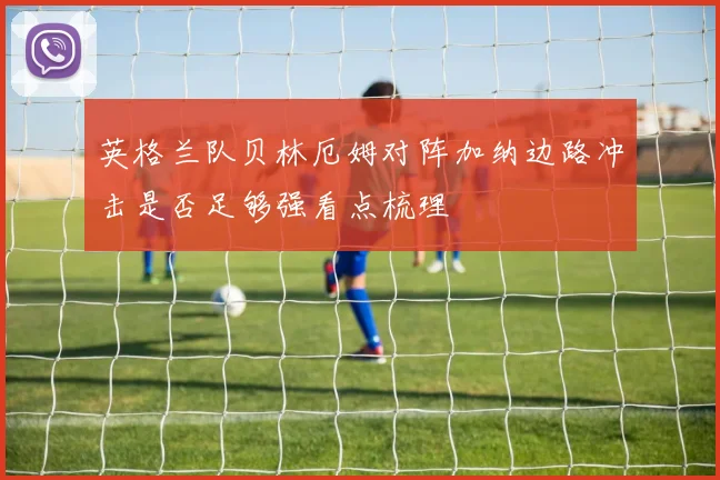 英格兰队贝林厄姆对阵加纳边路冲击是否足够强看点梳理