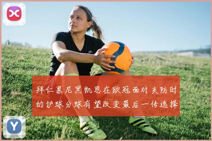 拜仁慕尼黑凯恩在欧冠面对夹防时的护球分球有望改变最后一传选择
