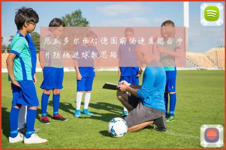 厄瓜多尔面对德国前场速度能否冲开防线进球数思路