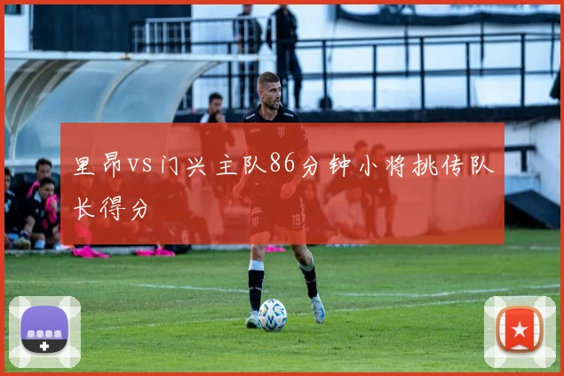 里昂vs门兴主队86分钟小将挑传队长得分