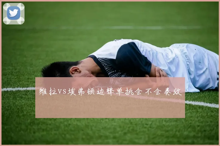 维拉vs埃弗顿边锋单挑会不会奏效