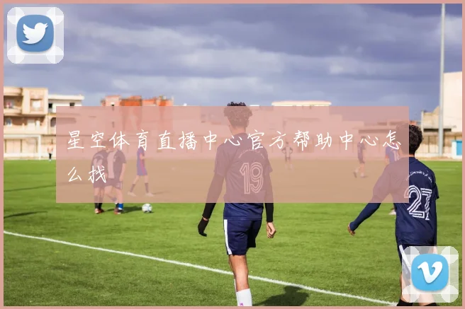 星空体育直播中心官方帮助中心怎么找