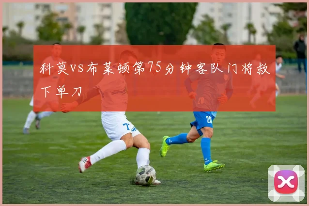 科莫vs布莱顿第75分钟客队门将救下单刀
