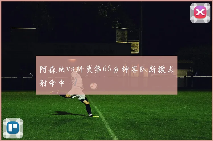 阿森纳vs科莫第66分钟客队新援点射命中