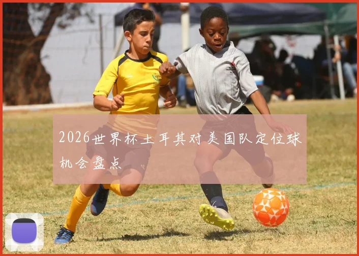 2026世界杯土耳其对美国队定位球机会盘点